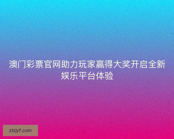 澳门彩票官网助力玩家赢得大奖开启全新娱乐平台体验 澳门彩票官网助力玩家赢得大奖开启全新娱乐平台体验