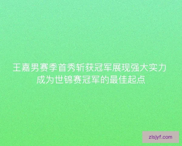 王嘉男赛季首秀斩获冠军展现强大实力 成为世锦赛冠军的最佳起点