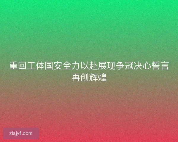 重回工体国安全力以赴展现争冠决心誓言再创辉煌