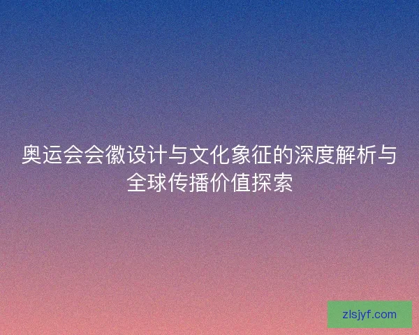 奥运会会徽设计与文化象征的深度解析与全球传播价值探索