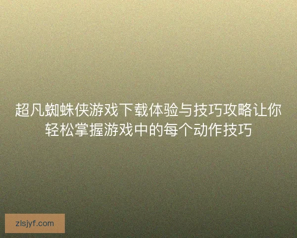 超凡蜘蛛侠游戏下载体验与技巧攻略让你轻松掌握游戏中的每个动作技巧