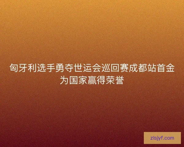 匈牙利选手勇夺世运会巡回赛成都站首金为国家赢得荣誉