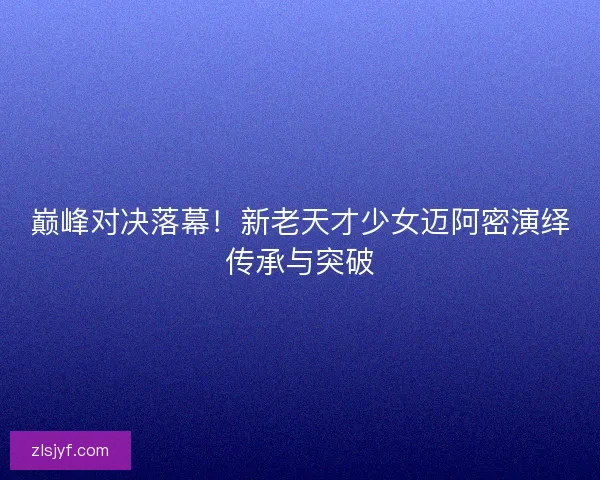 巅峰对决落幕！新老天才少女迈阿密演绎传承与突破