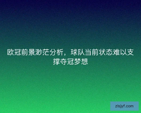 欧冠前景渺茫分析，球队当前状态难以支撑夺冠梦想