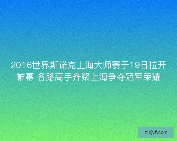 2016世界斯诺克上海大师赛于19日拉开帷幕 各路高手齐聚上海争夺冠军荣耀