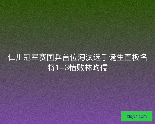 仁川冠军赛国乒首位淘汰选手诞生直板名将1-3惜败林昀儒