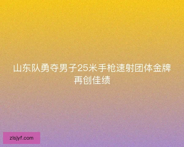 山东队勇夺男子25米手枪速射团体金牌再创佳绩