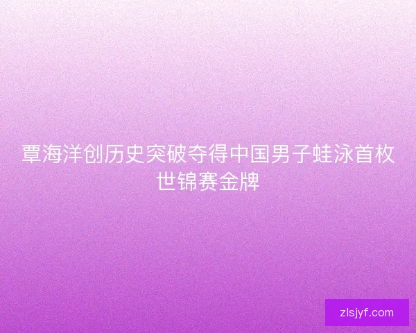 覃海洋创历史突破夺得中国男子蛙泳首枚世锦赛金牌