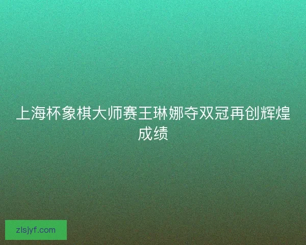 上海杯象棋大师赛王琳娜夺双冠再创辉煌成绩