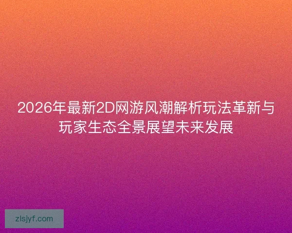 2026年最新2D网游风潮解析玩法革新与玩家生态全景展望未来发展