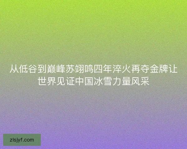 从低谷到巅峰苏翊鸣四年淬火再夺金牌让世界见证中国冰雪力量风采 从低谷到巅峰苏翊鸣四年淬火再夺金牌让世界见证中国冰雪力量风采
