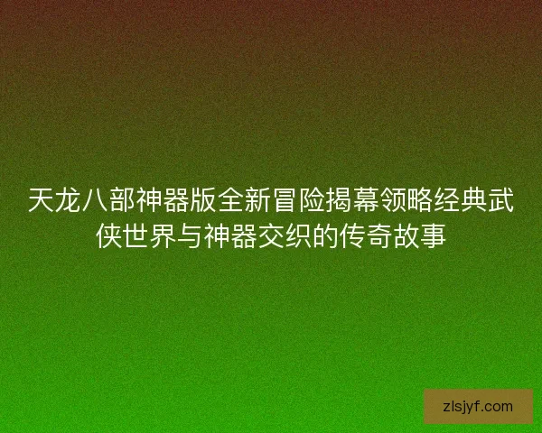 天龙八部神器版全新冒险揭幕领略经典武侠世界与神器交织的传奇故事 天龙八部神器版全新冒险揭幕领略经典武侠世界与神器交织的传奇故事