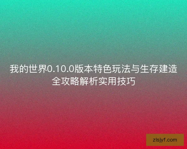 我的世界0.10.0版本特色玩法与生存建造全攻略解析实用技巧 我的世界0.10.0版本特色玩法与生存建造全攻略解析实用技巧