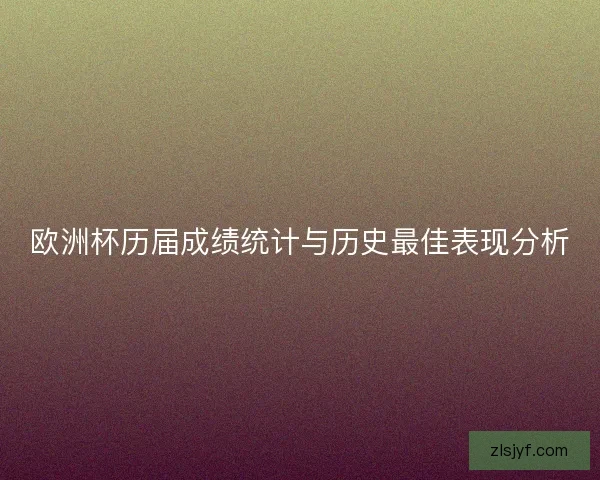 欧洲杯历届成绩统计与历史最佳表现分析 欧洲杯历届成绩统计与历史最佳表现分析