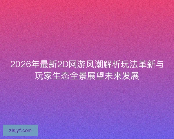 2026年最新2D网游风潮解析玩法革新与玩家生态全景展望未来发展