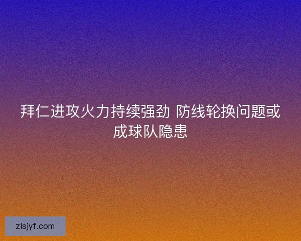 拜仁进攻火力持续强劲 防线轮换问题或成球队隐患 拜仁进攻火力持续强劲 防线轮换问题或成球队隐患