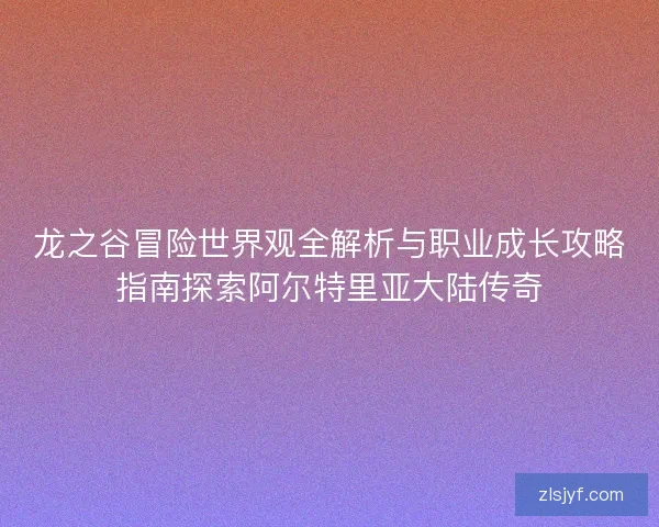 龙之谷冒险世界观全解析与职业成长攻略指南探索阿尔特里亚大陆传奇 龙之谷冒险世界观全解析与职业成长攻略指南探索阿尔特里亚大陆传奇