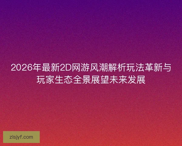 2026年最新2D网游风潮解析玩法革新与玩家生态全景展望未来发展 2026年最新2D网游风潮解析玩法革新与玩家生态全景展望未来发展
