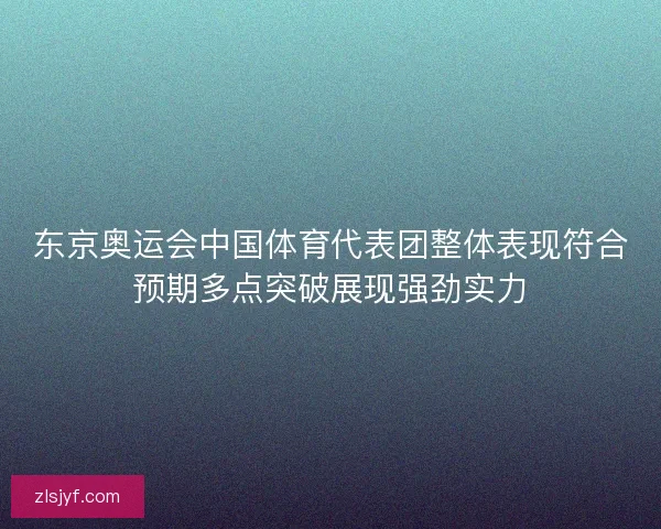 东京奥运会中国体育代表团整体表现符合预期多点突破展现强劲实力 东京奥运会中国体育代表团整体表现符合预期多点突破展现强劲实力