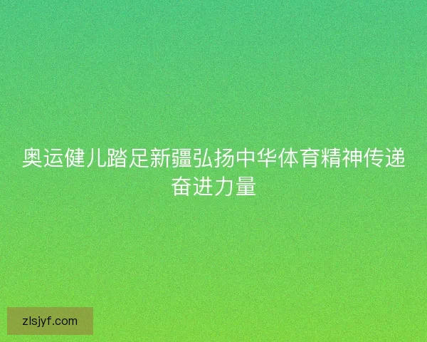 奥运健儿踏足新疆弘扬中华体育精神传递奋进力量