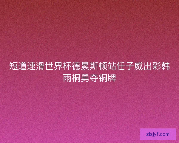 短道速滑世界杯德累斯顿站任子威出彩韩雨桐勇夺铜牌