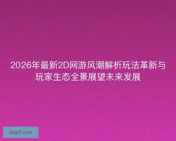 2026年最新2D网游风潮解析玩法革新与玩家生态全景展望未来发展 2026年最新2D网游风潮解析玩法革新与玩家生态全景展望未来发展