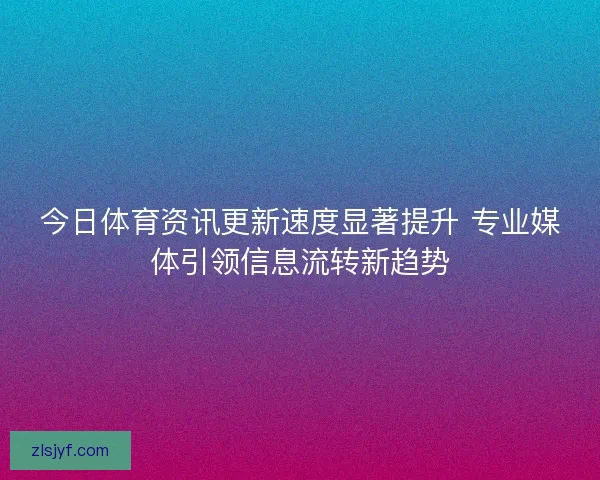 今日体育资讯更新速度显著提升 专业媒体引领信息流转新趋势 今日体育资讯更新速度显著提升 专业媒体引领信息流转新趋势