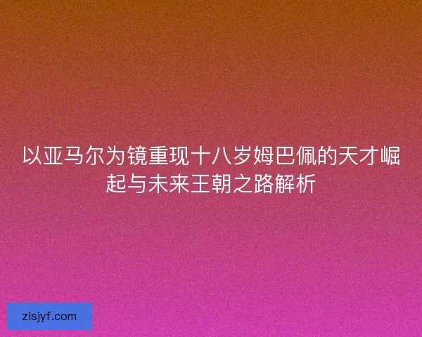 以亚马尔为镜重现十八岁姆巴佩的天才崛起与未来王朝之路解析 以亚马尔为镜重现十八岁姆巴佩的天才崛起与未来王朝之路解析