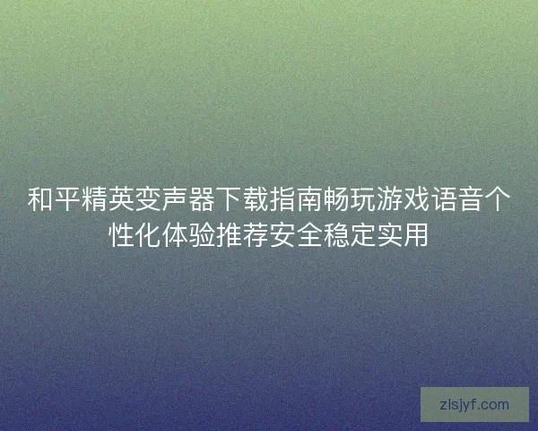 和平精英变声器下载指南畅玩游戏语音个性化体验推荐安全稳定实用 和平精英变声器下载指南畅玩游戏语音个性化体验推荐安全稳定实用