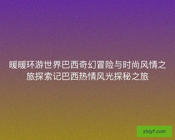 暖暖环游世界巴西奇幻冒险与时尚风情之旅探索记巴西热情风光探秘之旅 暖暖环游世界巴西奇幻冒险与时尚风情之旅探索记巴西热情风光探秘之旅