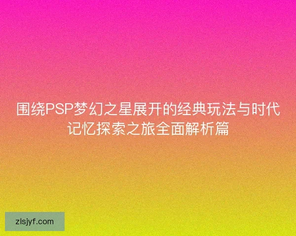 围绕PSP梦幻之星展开的经典玩法与时代记忆探索之旅全面解析篇 围绕PSP梦幻之星展开的经典玩法与时代记忆探索之旅全面解析篇