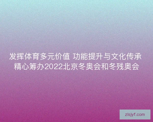 发挥体育多元价值 功能提升与文化传承 精心筹办2022北京冬奥会和冬残奥会 发挥体育多元价值 功能提升与文化传承 精心筹办2022北京冬奥会和冬残奥会